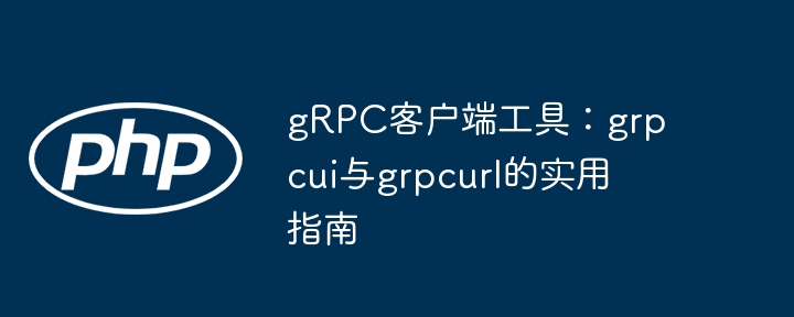 gRPC客户端工具使用教程：grpcui与grpcurl