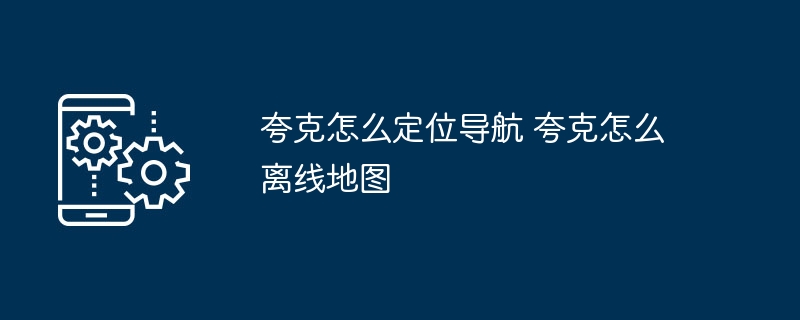 夸克导航使用指南及离线地图设置教程