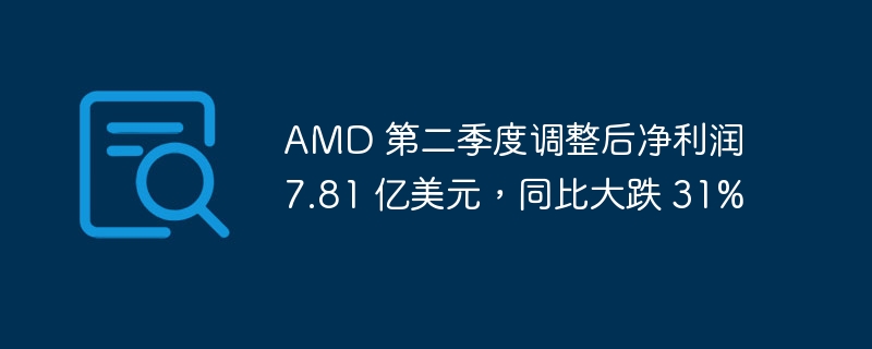 AMD 第二季度调整后净利润 7.81 亿美元，同比大跌 31%