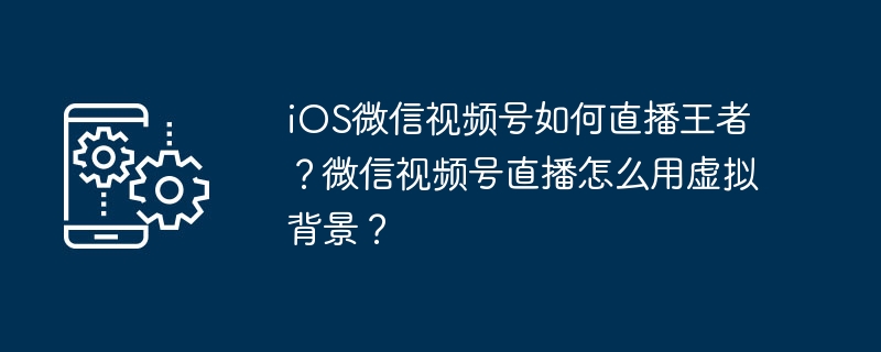iOS微信视频号直播教程及虚拟背景设置方法