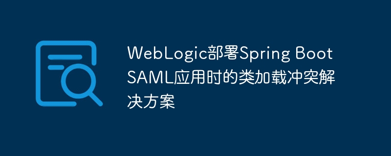 WebLogic部署Spring Boot SAML应用时的类加载冲突解决方案
