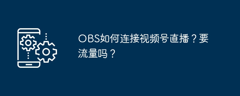 OBS如何连接视频号直播？要流量吗？