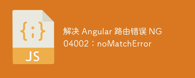Angular路由错误NG04002解决指南