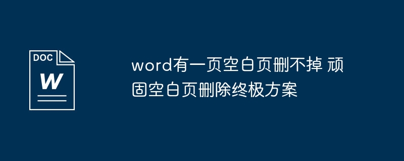 Word顽固空白页怎么删？实用技巧！