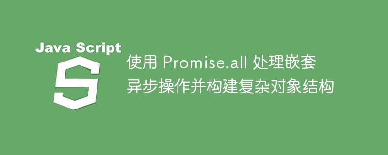 Promise.all嵌套异步与对象构建解析