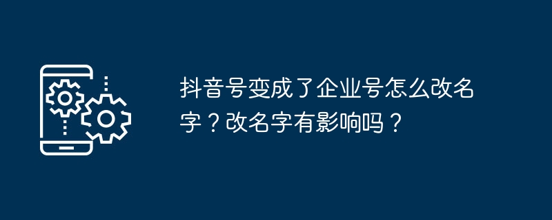 抖音号变成了企业号怎么改名字？改名字有影响吗？