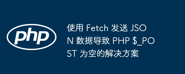 使用 Fetch 发送 JSON 数据导致 PHP $_POST 为空的解决方案