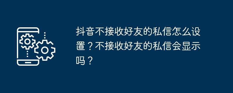 抖音不接收好友的私信怎么设置？不接收好友的私信会显示吗？