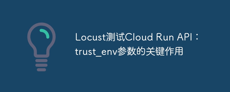 Locust测试Cloud Run API:trust_env参数的关键作用