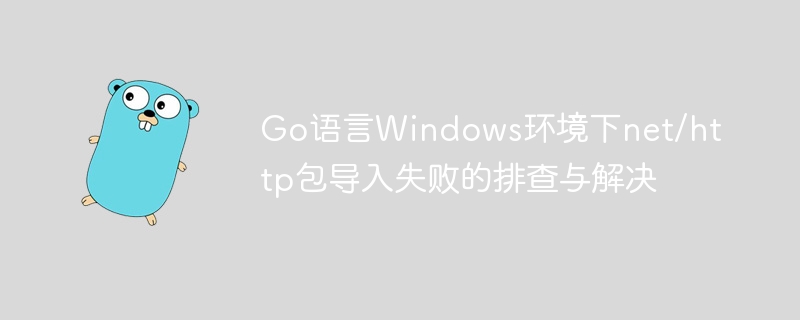 Go语言Windows环境下net/http包导入失败的排查与解决
