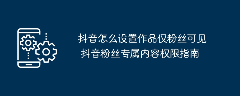 抖音怎么设置作品仅粉丝可见 抖音粉丝专属内容权限指南