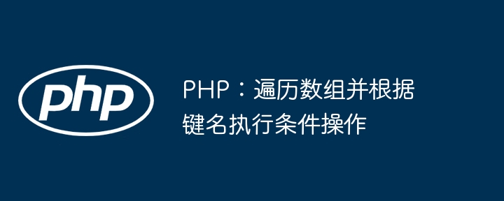 PHP：遍历数组并根据键名执行条件操作
