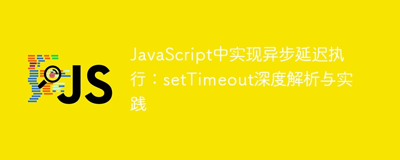 JavaScript中实现异步延迟执行:setTimeout深度解析与实践