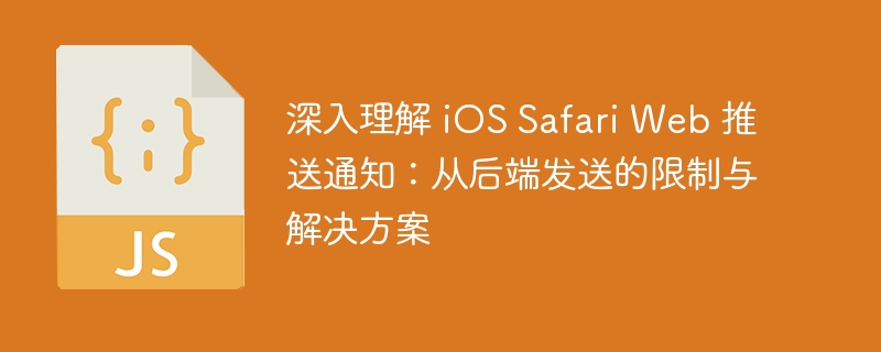 深入理解 iOS Safari Web 推送通知：从后端发送的限制与解决方案