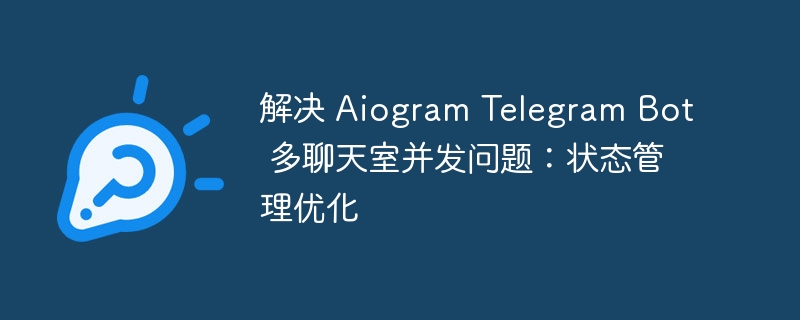 解决 Aiogram Telegram Bot 多聊天室并发问题:状态管理优化