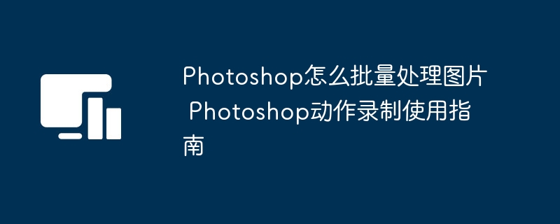 Photoshop怎么批量处理图片 Photoshop动作录制使用指南