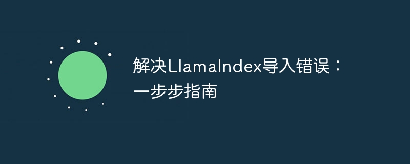 LlamaIndex导入错误解决方法