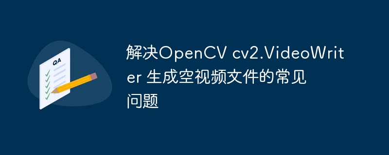 解决OpenCV cv2.VideoWriter 生成空视频文件的常见问题