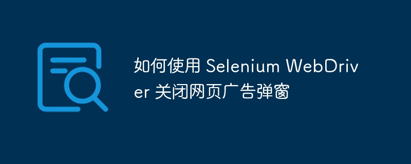 如何使用 Selenium WebDriver 关闭网页广告弹窗