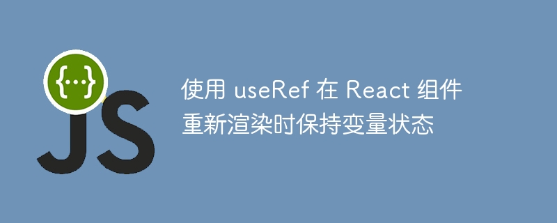使用 useRef 在 React 组件重新渲染时保持变量状态