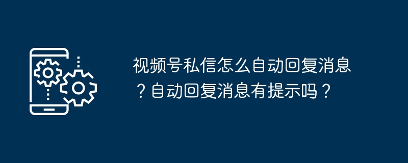 视频号私信怎么自动回复消息？自动回复消息有提示吗？