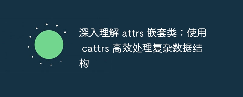 深入理解 attrs 嵌套类：使用 cattrs 高效处理复杂数据结构
