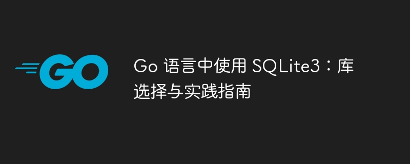 Go 语言中使用 SQLite3:库选择与实践指南