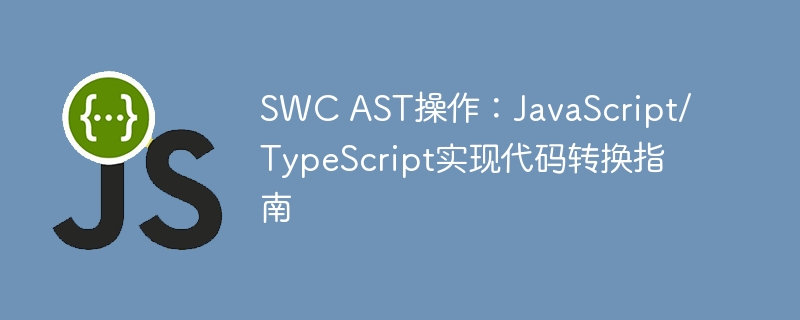 SWC AST操作：JavaScript/TypeScript实现代码转换指南