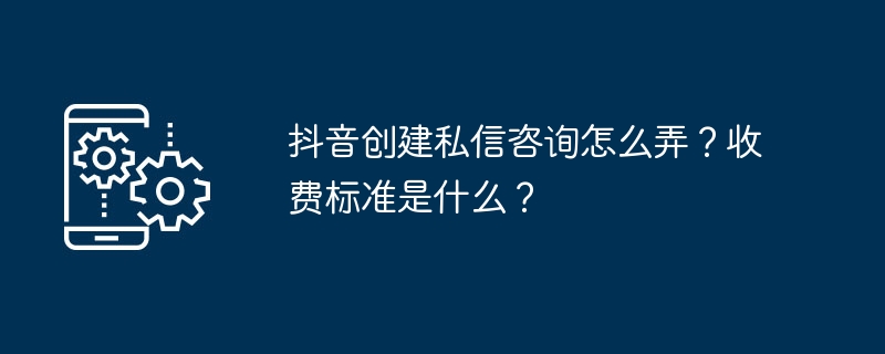 抖音创建私信咨询怎么弄？收费标准是什么？