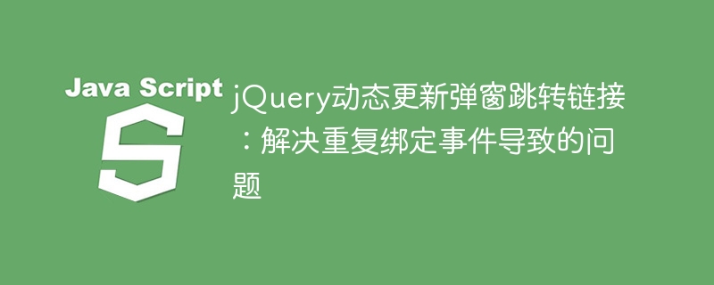 jQuery动态更新弹窗跳转链接：解决重复绑定事件导致的问题

