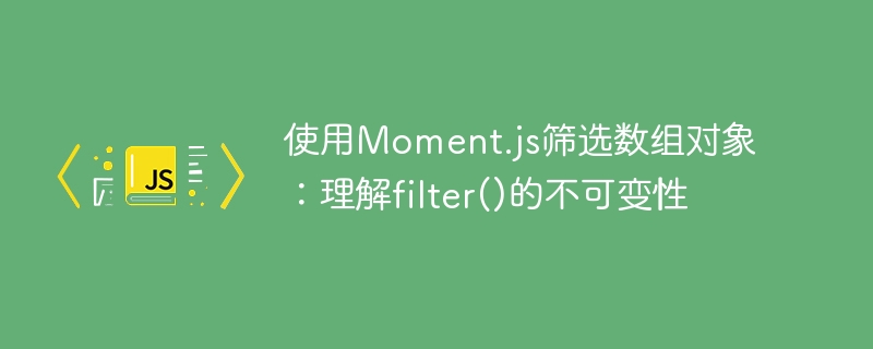 使用Moment.js筛选数组对象：理解filter()的不可变性
