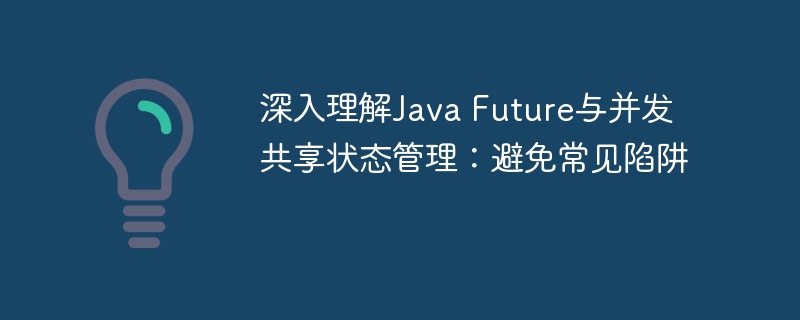 深入理解Java Future与并发共享状态管理：避免常见陷阱
