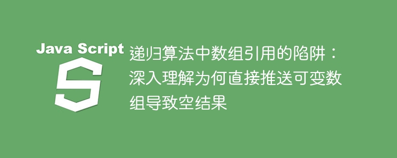 递归算法中数组引用的陷阱：深入理解为何直接推送可变数组导致空结果
