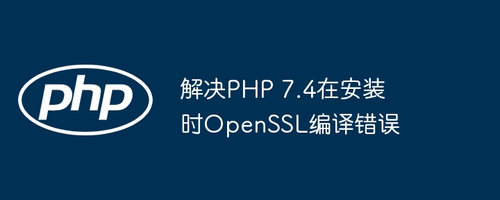 解决PHP 7.4在安装时OpenSSL编译错误