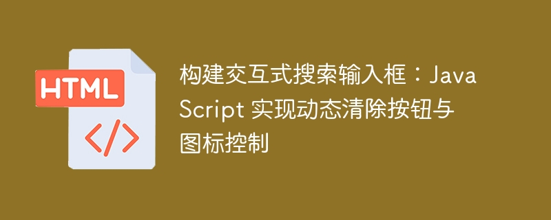 构建交互式搜索输入框:JavaScript 实现动态清除按钮与图标控制