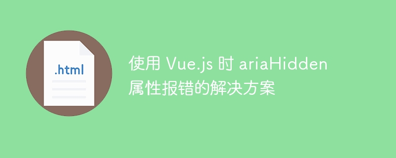 使用 Vue.js 时 ariaHidden 属性报错的解决方案