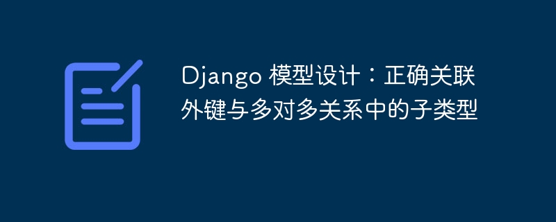Django 模型设计:正确关联外键与多对多关系中的子类型