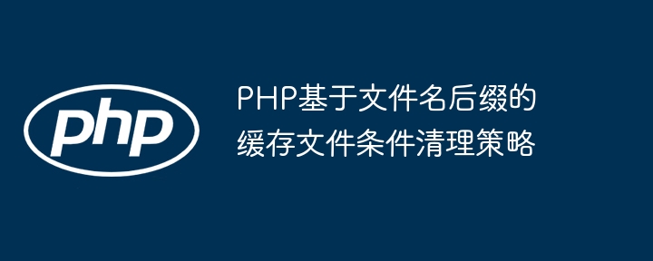 PHP基于文件名后缀的缓存文件条件清理策略

