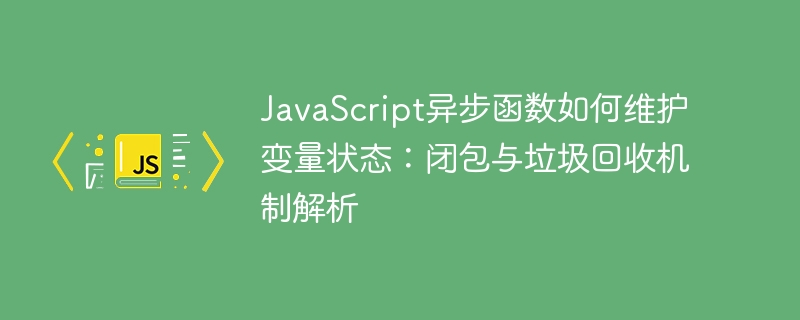JavaScript异步函数如何维护变量状态：闭包与垃圾回收机制解析