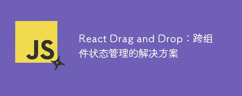 React Drag and Drop:跨组件状态管理的解决方案