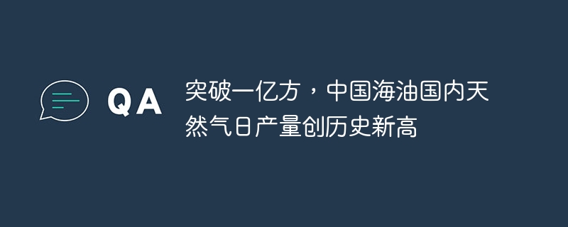 中国海油天然气日产量破亿创新高