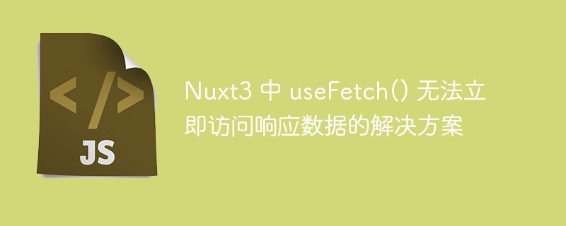 Nuxt3 useFetch() 响应数据延迟解决方法