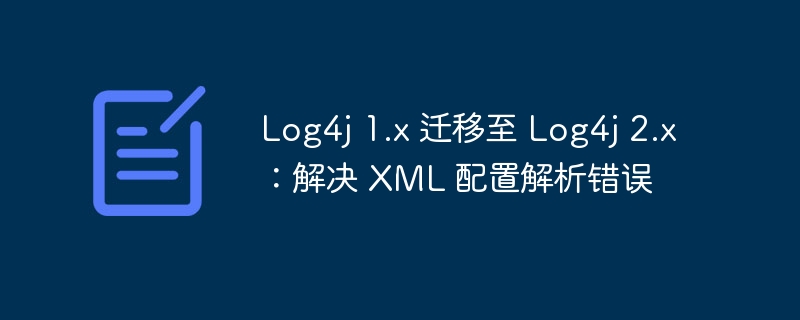 Log4j1转Log4j2：XML配置错误解决指南