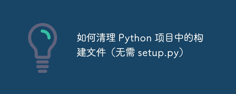 如何清理 Python 项目中的构建文件（无需 setup.py）
