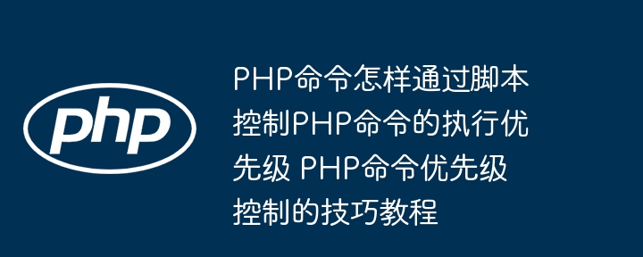 PHP命令怎样通过脚本控制PHP命令的执行优先级 PHP命令优先级控制的技巧教程