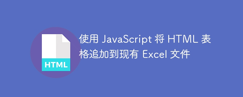使用 JavaScript 将 HTML 表格追加到现有 Excel 文件