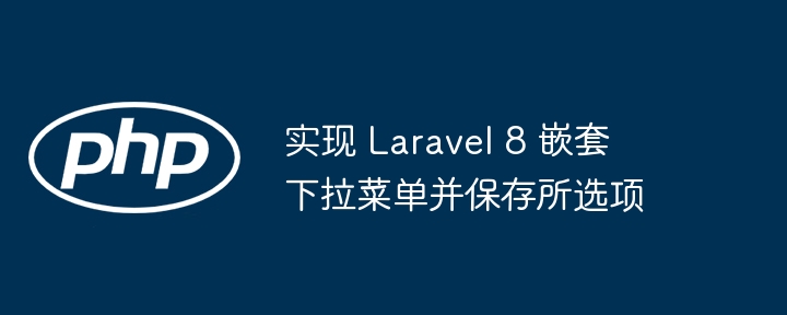 Laravel8嵌套下拉菜单实现与保存方法