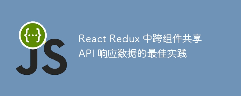 React Redux 中跨组件共享 API 响应数据的最佳实践