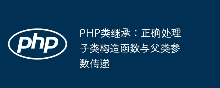 PHP继承：子类构造函数与父类参数传递方法