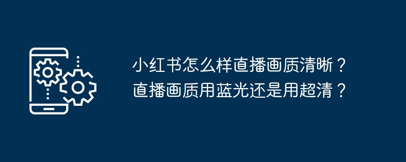 小红书怎么样直播画质清晰？直播画质用蓝光还是用超清？